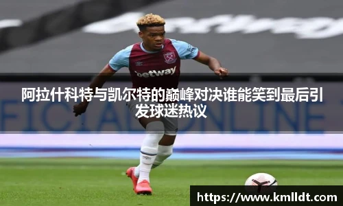 阿拉什科特与凯尔特的巅峰对决谁能笑到最后引发球迷热议