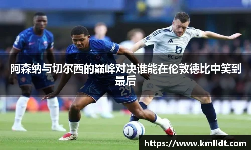 阿森纳与切尔西的巅峰对决谁能在伦敦德比中笑到最后